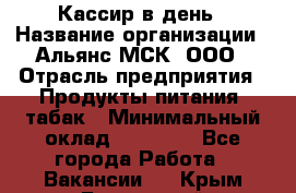 Кассир в день › Название организации ­ Альянс-МСК, ООО › Отрасль предприятия ­ Продукты питания, табак › Минимальный оклад ­ 28 000 - Все города Работа » Вакансии   . Крым,Бахчисарай